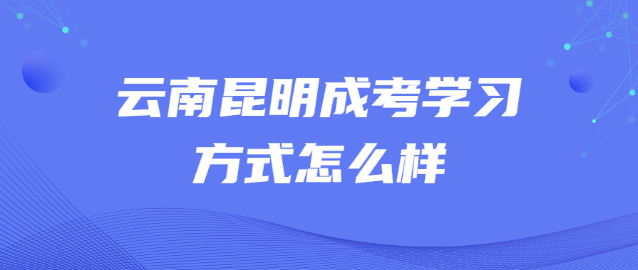云南昆明成考學(xué)習(xí)方式怎么樣
