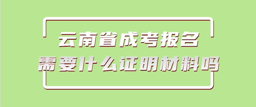 云南省成考報(bào)名需要什么證明材料嗎