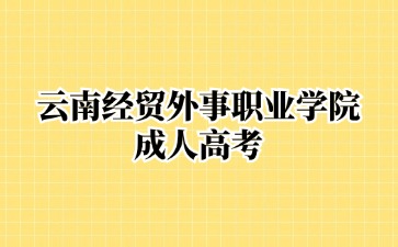 2024年云南經貿外事職業學院成考畢業含金量高嗎？